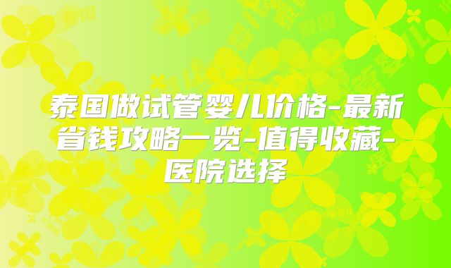 泰国做试管婴儿价格-最新省钱攻略一览-值得收藏-医院选择