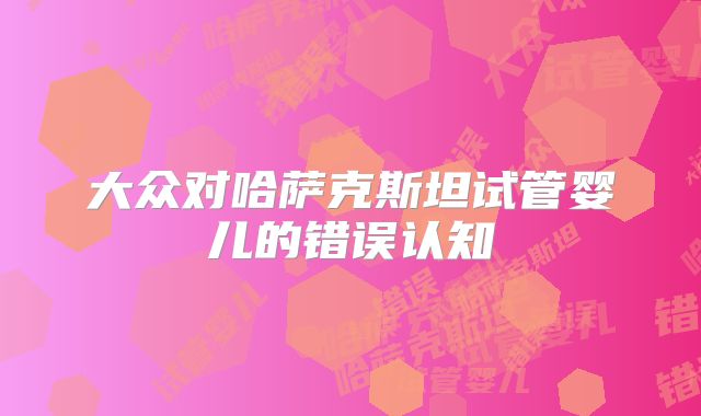 大众对哈萨克斯坦试管婴儿的错误认知