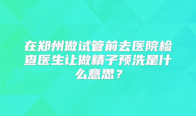 在郑州做试管前去医院检查医生让做精子预洗是什么意思？