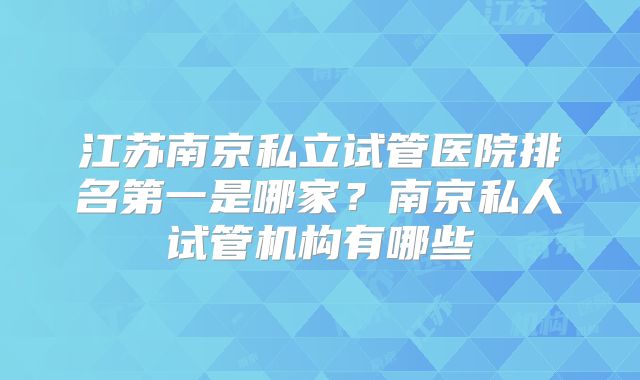 江苏南京私立试管医院排名第一是哪家？南京私人试管机构有哪些