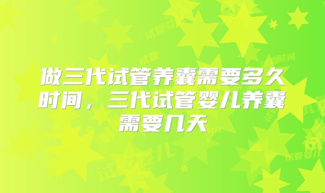 做三代试管养囊需要多久时间，三代试管婴儿养囊需要几天