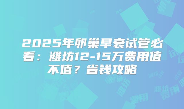 2025年卵巢早衰试管必看：潍坊12-15万费用值不值？省钱攻略