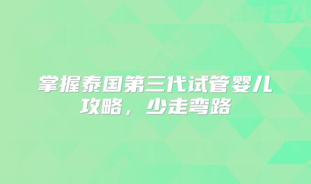 掌握泰国第三代试管婴儿攻略,少走弯路