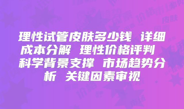 理性试管皮肤多少钱 详细成本分解 理性价格评判 科学背景支撑 市场趋势分析 关键因素审视