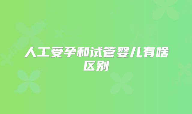 人工受孕和试管婴儿有啥区别