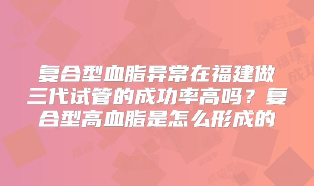 复合型血脂异常在福建做三代试管的成功率高吗？复合型高血脂是怎么形成的