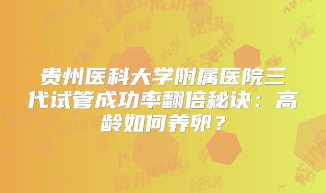 贵州医科大学附属医院三代试管成功率翻倍秘诀：高龄如何养卵？