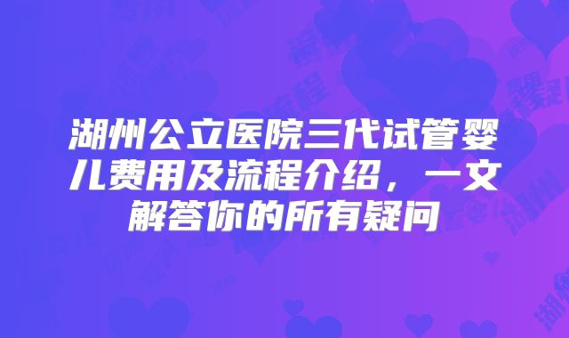 湖州公立医院三代试管婴儿费用及流程介绍，一文解答你的所有疑问