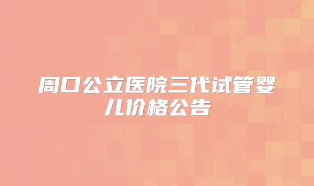 周口公立医院三代试管婴儿价格公告