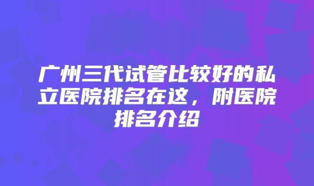 广州三代试管比较好的私立医院排名在这,附医院排名介绍