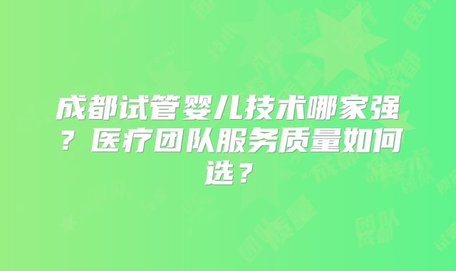 成都试管婴儿技术哪家强？医疗团队服务质量如何选？