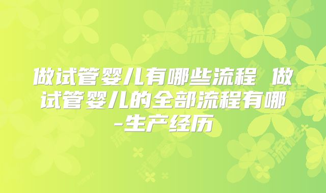 做试管婴儿有哪些流程 做试管婴儿的全部流程有哪-生产经历
