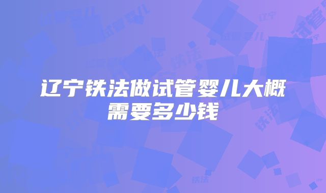 辽宁铁法做试管婴儿大概需要多少钱