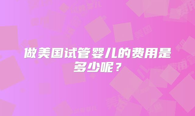 做美国试管婴儿的费用是多少呢？