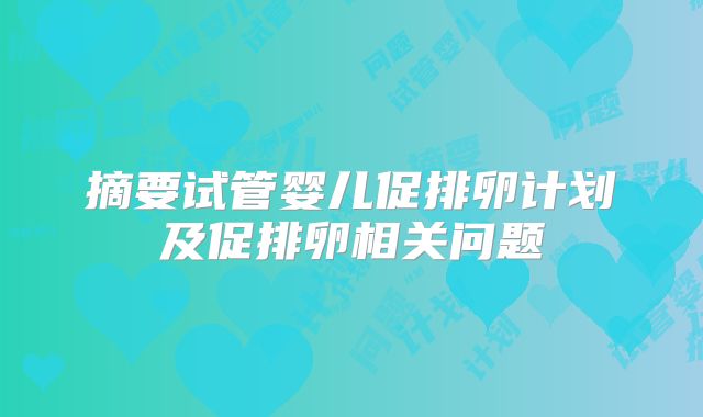 摘要试管婴儿促排卵计划及促排卵相关问题