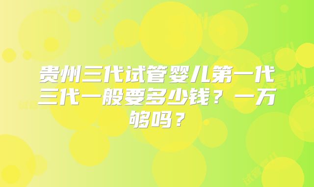 贵州三代试管婴儿第一代三代一般要多少钱？一万够吗？