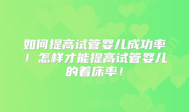 如何提高试管婴儿成功率！怎样才能提高试管婴儿的着床率！