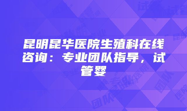昆明昆华医院生殖科在线咨询：专业团队指导，试管婴