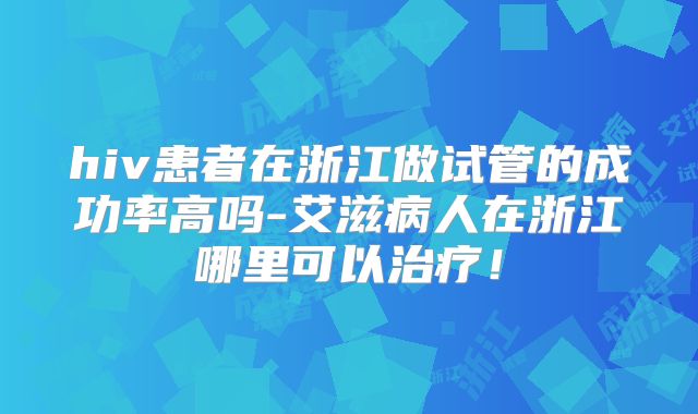 hiv患者在浙江做试管的成功率高吗-艾滋病人在浙江哪里可以治疗！