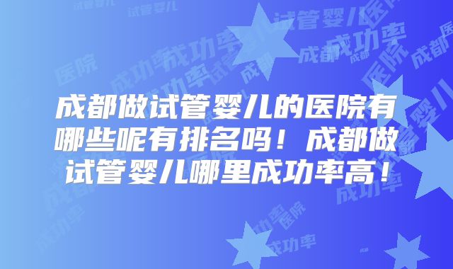 成都做试管婴儿的医院有哪些呢有排名吗！成都做试管婴儿哪里成功率高！