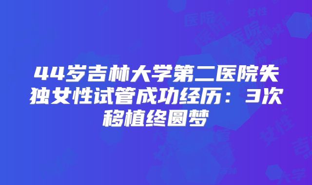 44岁吉林大学第二医院失独女性试管成功经历：3次移植终圆梦