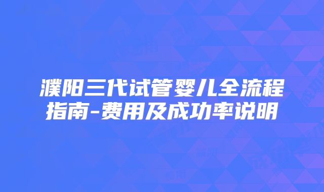 濮阳三代试管婴儿全流程指南-费用及成功率说明