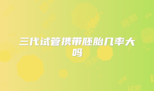 三代试管携带胚胎几率大吗