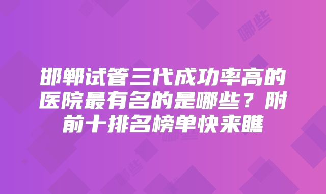 邯郸试管三代成功率高的医院最有名的是哪些？附前十排名榜单快来瞧