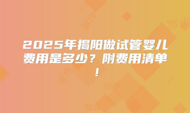 2025年揭阳做试管婴儿费用是多少？附费用清单！