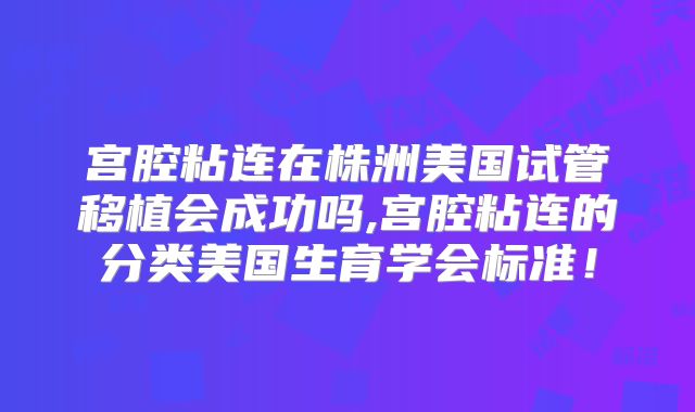 宫腔粘连在株洲美国试管移植会成功吗,宫腔粘连的分类美国生育学会标准！