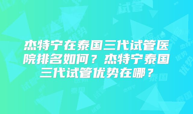 杰特宁在泰国三代试管医院排名如何？杰特宁泰国三代试管优势在哪？