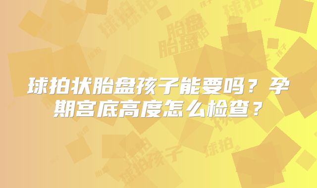 球拍状胎盘孩子能要吗？孕期宫底高度怎么检查？