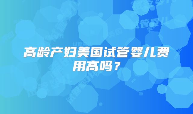 高龄产妇美国试管婴儿费用高吗？