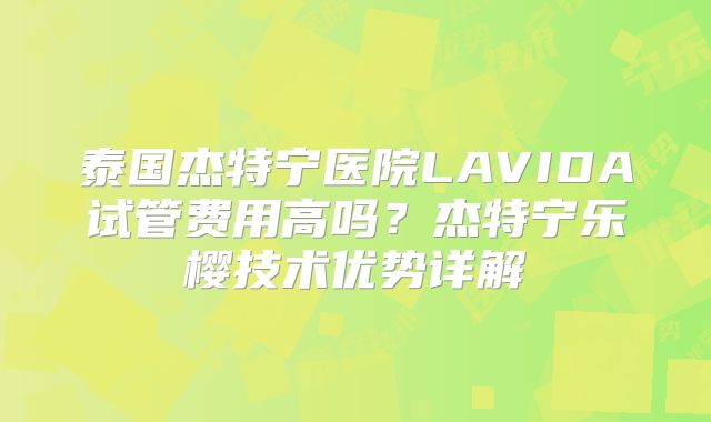 泰国杰特宁医院LAVIDA试管费用高吗？杰特宁乐樱技术优势详解