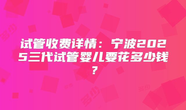 试管收费详情：宁波2025三代试管婴儿要花多少钱？