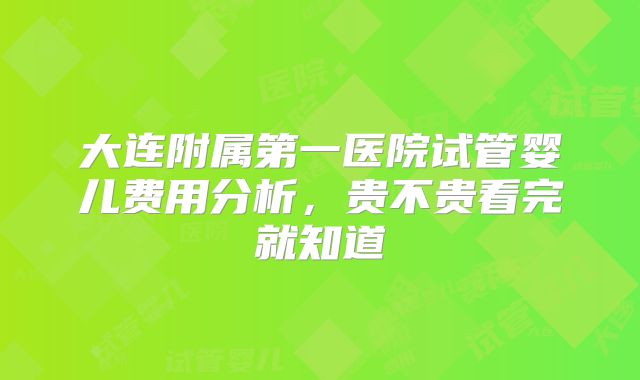大连附属第一医院试管婴儿费用分析,贵不贵看完就知道
