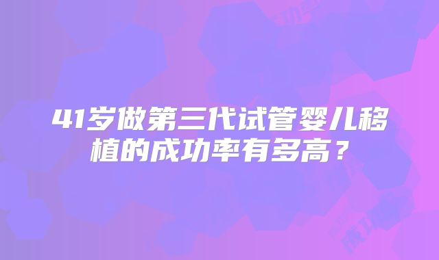 41岁做第三代试管婴儿移植的成功率有多高？
