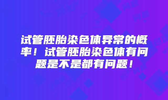试管胚胎染色体异常的概率！试管胚胎染色体有问题是不是都有问题！
