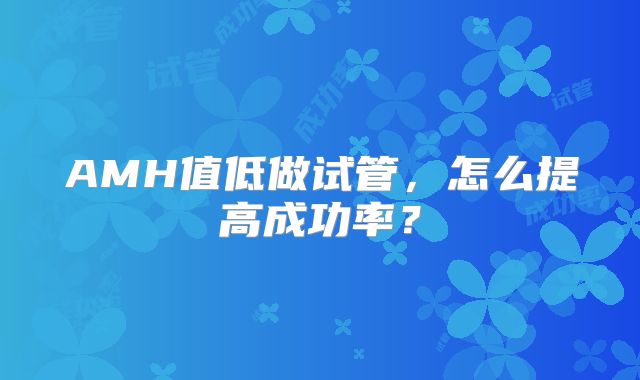 AMH值低做试管，怎么提高成功率？