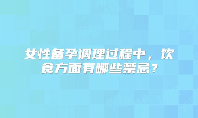 女性备孕调理过程中，饮食方面有哪些禁忌？