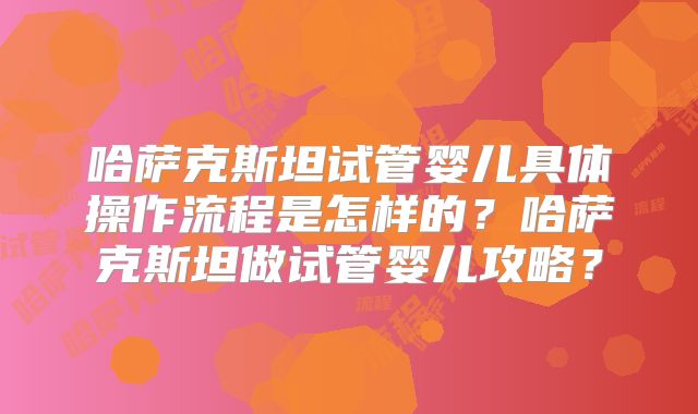 哈萨克斯坦试管婴儿具体操作流程是怎样的？哈萨克斯坦做试管婴儿攻略？