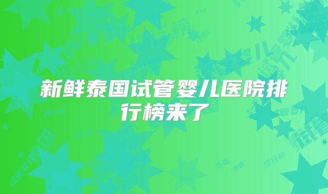 新鲜泰国试管婴儿医院排行榜来了
