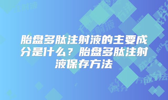 胎盘多肽注射液的主要成分是什么？胎盘多肽注射液保存方法
