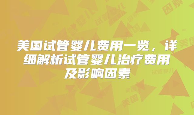 美国试管婴儿费用一览,详细解析试管婴儿治疗费用及影响因素
