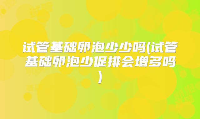试管基础卵泡少少吗(试管基础卵泡少促排会增多吗)