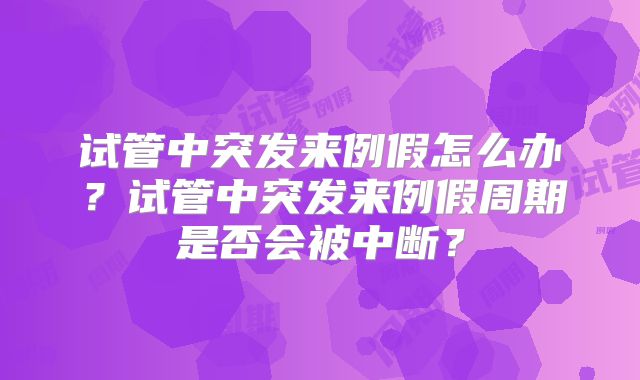 试管中突发来例假怎么办？试管中突发来例假周期是否会被中断？