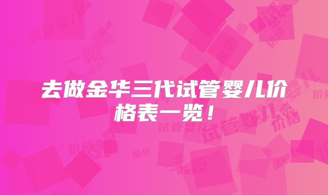 去做金华三代试管婴儿价格表一览！