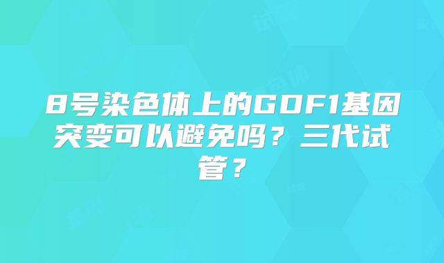 8号染色体上的GDF1基因突变可以避免吗？三代试管？