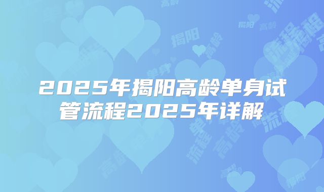 2025年揭阳高龄单身试管流程2025年详解