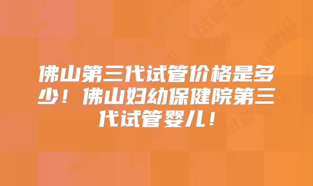 佛山第三代试管价格是多少！佛山妇幼保健院第三代试管婴儿！